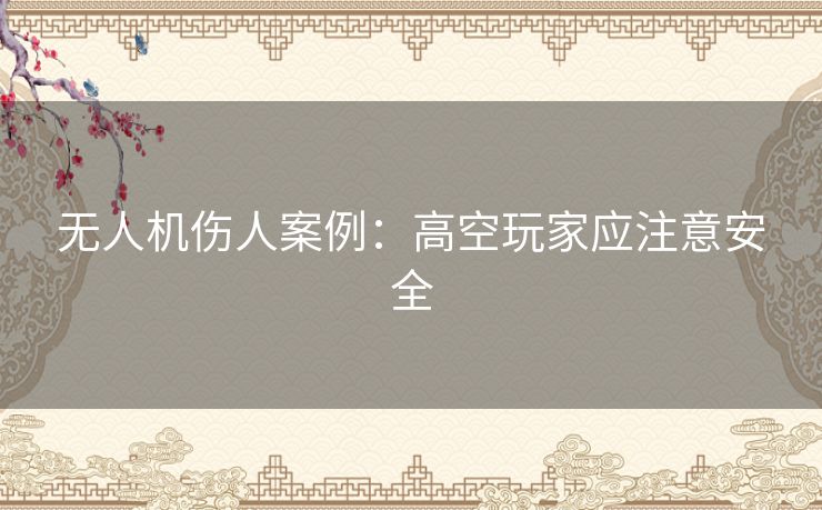 无人机伤人案例：高空玩家应注意安全