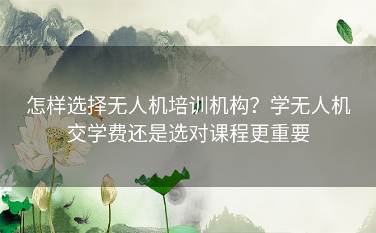 怎样选择无人机培训机构?学无人机交学费还是选对课程更重要 怎样选择无人机培训机构?学无人机交学费还是选对课程更重要