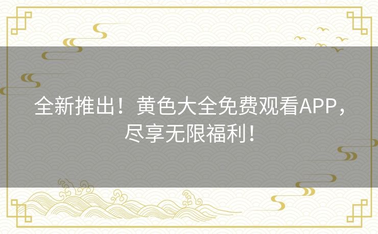 全新推出！黄色大全免费观看APP，尽享无限福利！