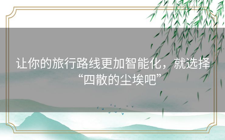 让你的旅行路线更加智能化,就选择“四散的尘埃吧” 让你的旅行路线更加智能化,就选择“四散的尘埃吧”
