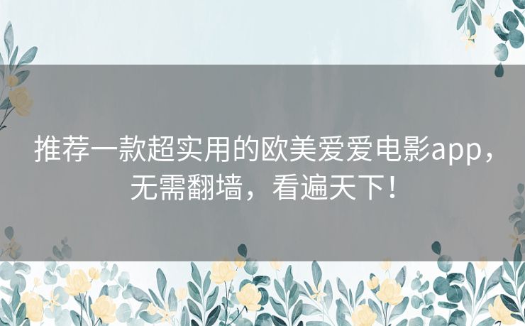 推荐一款超实用的欧美爱爱电影app，无需翻墙，看遍天下！