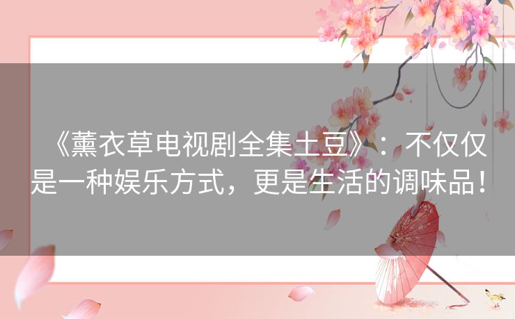 《薰衣草电视剧全集土豆》:不仅仅是一种娱乐方式,更是生活的调味品! 《薰衣草电视剧全集土豆》:不仅仅是一种娱乐方式,更是生活的调味品!