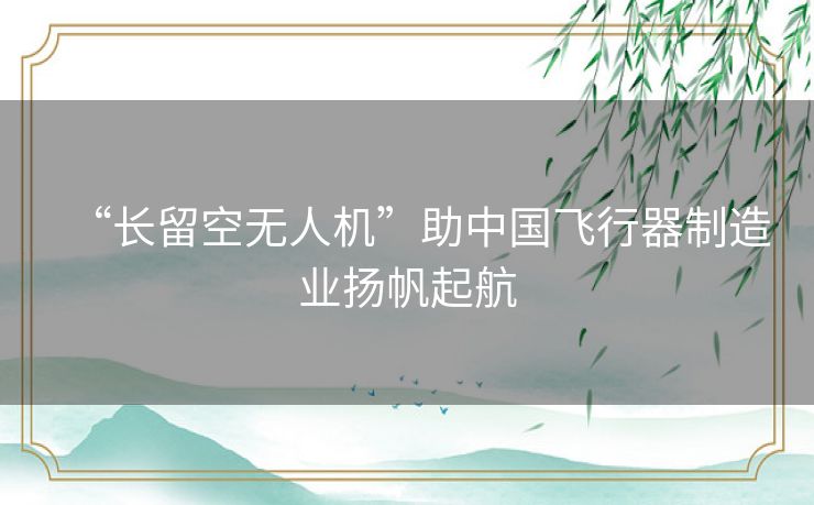 “长留空无人机”助中国飞行器制造业扬帆起航 “长留空无人机”助中国飞行器制造业扬帆起航