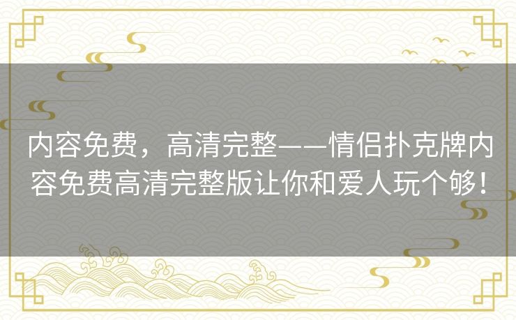 内容免费，高清完整——情侣扑克牌内容免费高清完整版让你和爱人玩个够！