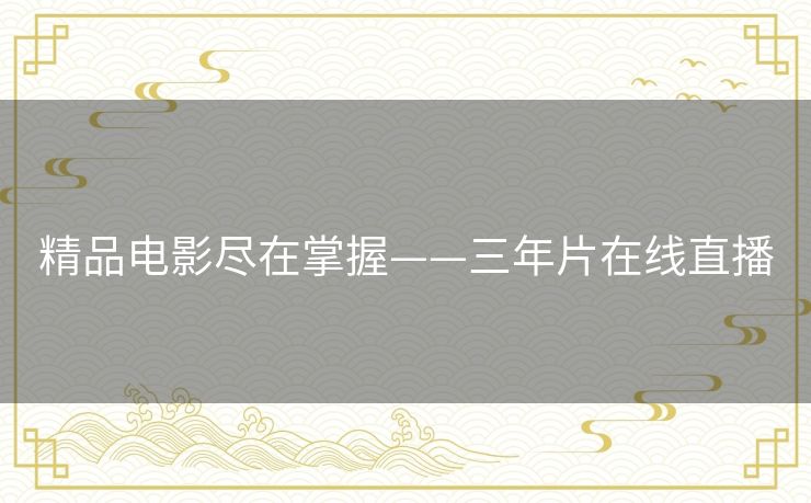 精品电影尽在掌握——三年片在线直播 精品电影尽在掌握——三年片在线直播