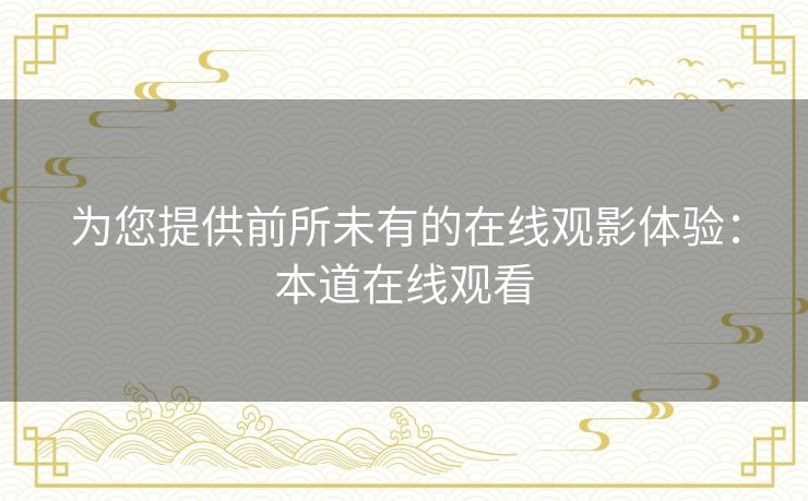 为您提供前所未有的在线观影体验：本道在线观看