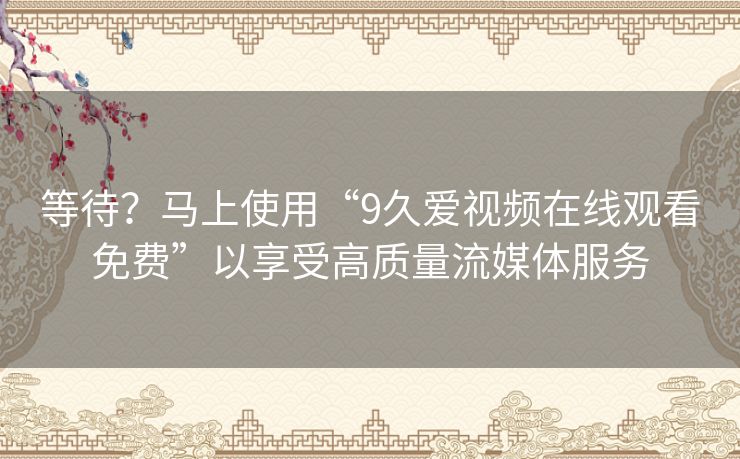 等待?马上使用“9久爱视频在线观看免费”以享受高质量流媒体服务 等待?马上使用“9久爱视频在线观看免费”以享受高质量流媒体服务
