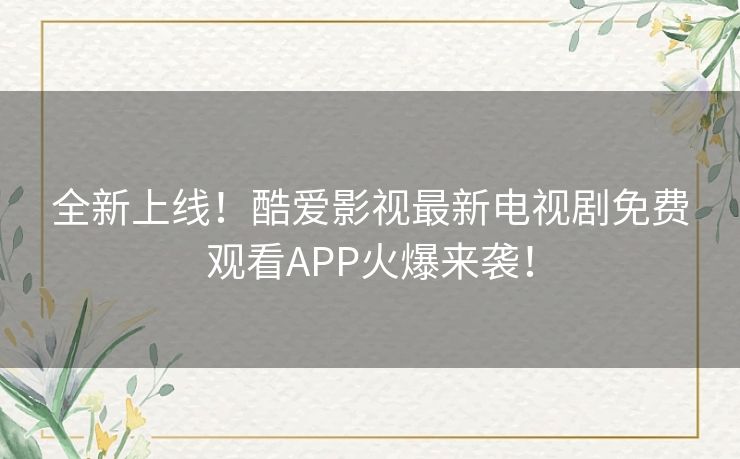 全新上线！酷爱影视最新电视剧免费观看APP火爆来袭！
