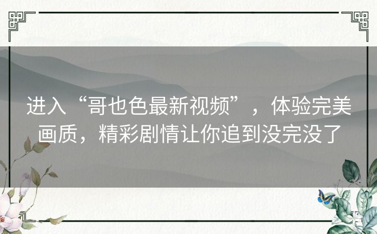 进入“哥也色最新视频”，体验完美画质，精彩剧情让你追到没完没了