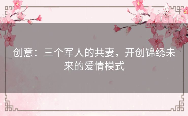 创意:三个军人的共妻,开创锦绣未来的爱情模式 创意:三个军人的共妻,开创锦绣未来的爱情模式