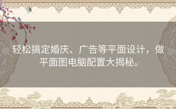 轻松搞定婚庆、广告等平面设计,做平面图电脑配置大揭秘。 轻松搞定婚庆、广告等平面设计,做平面图电脑配置大揭秘。