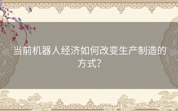 当前机器人经济如何改变生产制造的方式? 当前机器人经济如何改变生产制造的方式?
