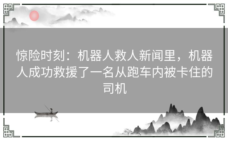 惊险时刻:机器人救人新闻里,机器人成功救援了一名从跑车内被卡住的司机 惊险时刻:机器人救人新闻里,机器人成功救援了一名从跑车内被卡住的司机