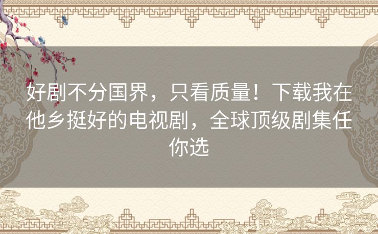 好剧不分国界,只看质量!下载我在他乡挺好的电视剧,全球顶级剧集任你选 好剧不分国界,只看质量!下载我在他乡挺好的电视剧,全球顶级剧集任你选