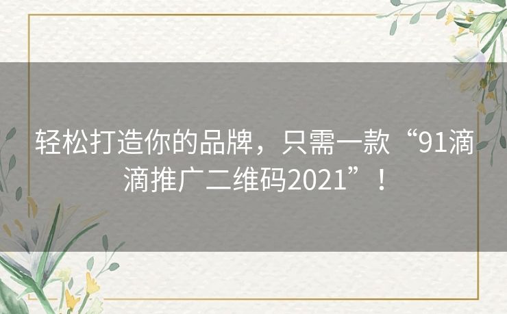 轻松打造你的品牌,只需一款“91滴滴推广二维码2021”! 轻松打造你的品牌,只需一款“91滴滴推广二维码2021”!