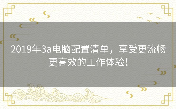 2019年3a电脑配置清单，享受更流畅更高效的工作体验！