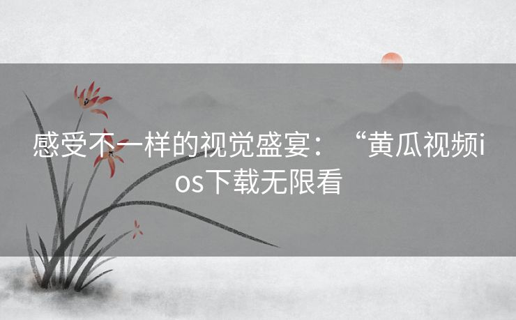 感受不一样的视觉盛宴：“黄瓜视频ios下载无限看