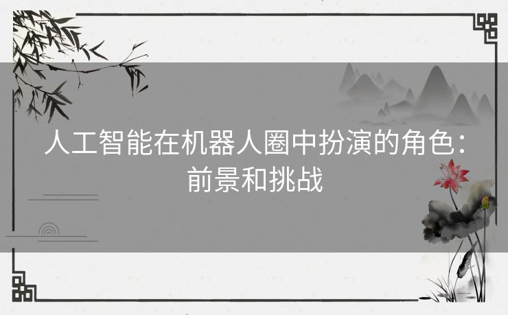 人工智能在机器人圈中扮演的角色:前景和挑战 人工智能在机器人圈中扮演的角色:前景和挑战