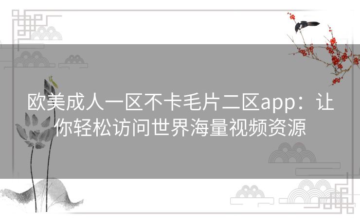 欧美成人一区不卡毛片二区app:让你轻松访问世界海量视频资源 欧美成人一区不卡毛片二区app:让你轻松访问世界海量视频资源