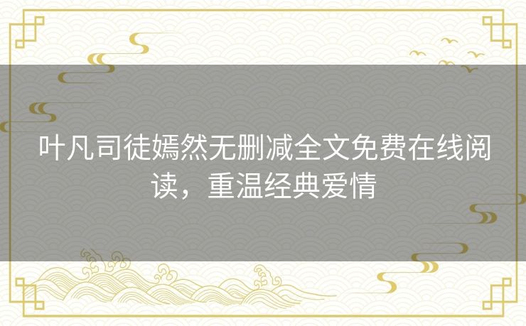 叶凡司徒嫣然无删减全文免费在线阅读，重温经典爱情