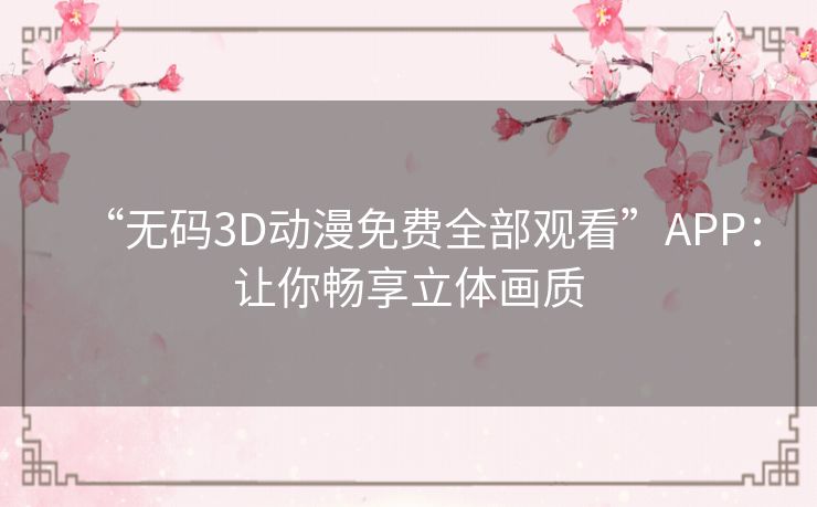 “无码3D动漫免费全部观看”APP:让你畅享立体画质 “无码3D动漫免费全部观看”APP:让你畅享立体画质