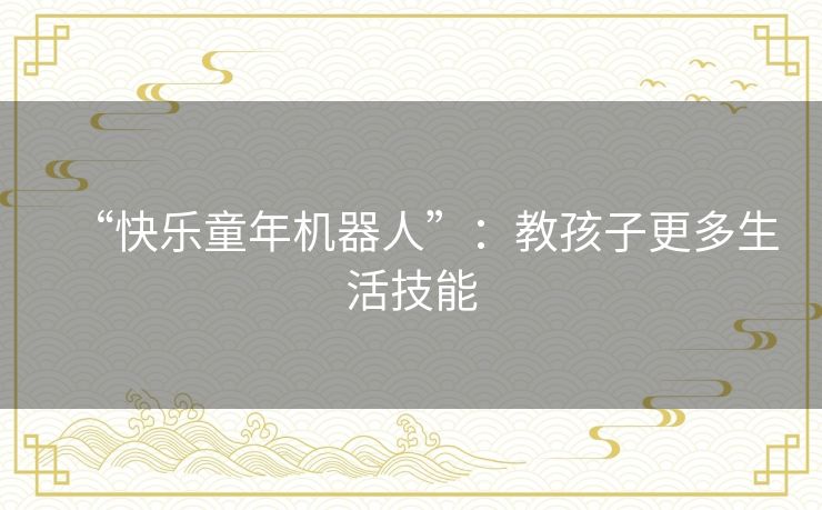 “快乐童年机器人”：教孩子更多生活技能