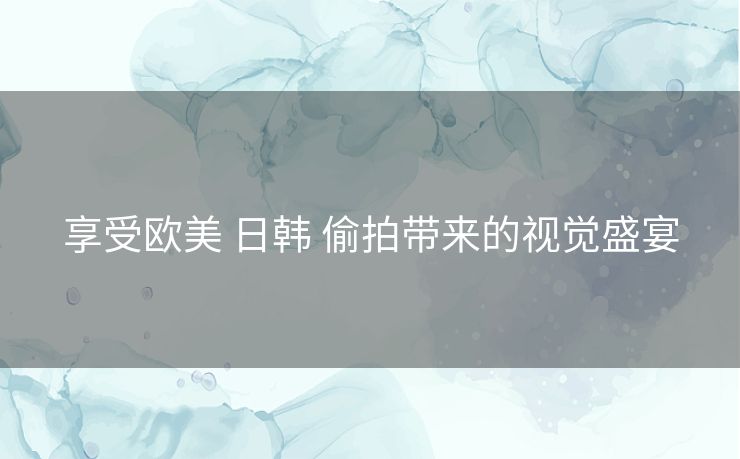 享受欧美 日韩 偷拍带来的视觉盛宴 享受欧美 日韩 偷拍带来的视觉盛宴
