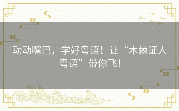 动动嘴巴，学好粤语！让“木棘证人粤语”带你飞！