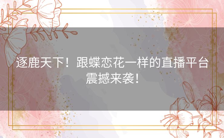 逐鹿天下!跟蝶恋花一样的直播平台震撼来袭! 逐鹿天下!跟蝶恋花一样的直播平台震撼来袭!