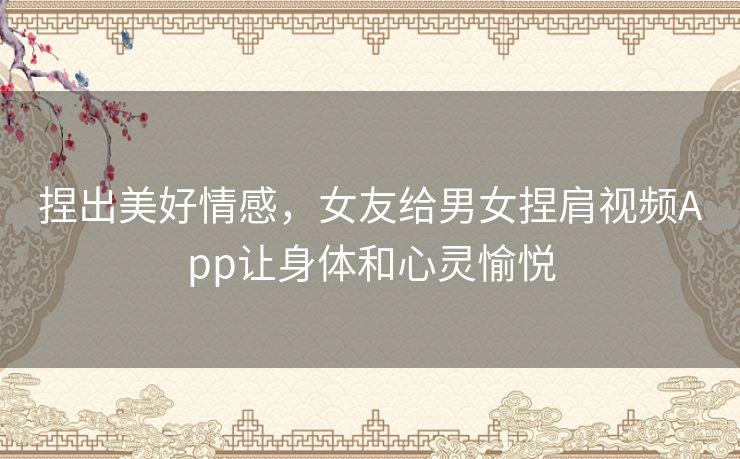 捏出美好情感,女友给男女捏肩视频App让身体和心灵愉悦 捏出美好情感,女友给男女捏肩视频App让身体和心灵愉悦