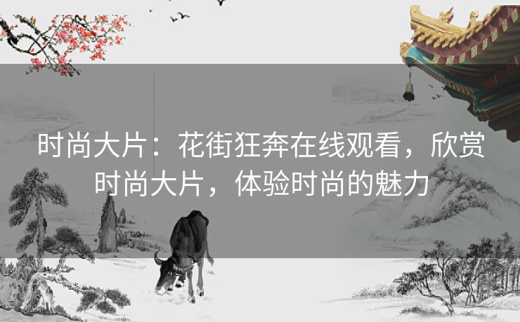 时尚大片:花街狂奔在线观看,欣赏时尚大片,体验时尚的魅力 时尚大片:花街狂奔在线观看,欣赏时尚大片,体验时尚的魅力