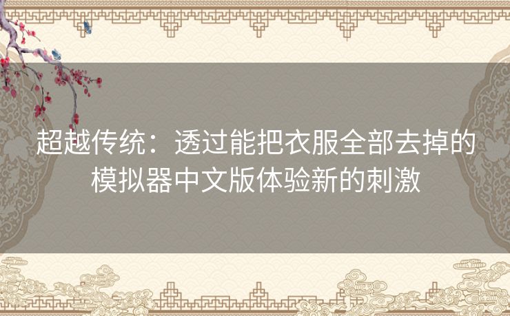 超越传统：透过能把衣服全部去掉的模拟器中文版体验新的刺激