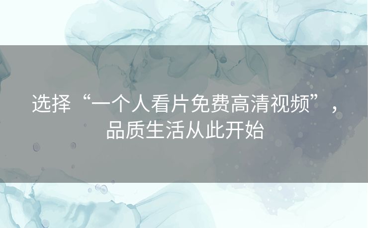 选择“一个人看片免费高清视频”,品质生活从此开始 选择“一个人看片免费高清视频”,品质生活从此开始