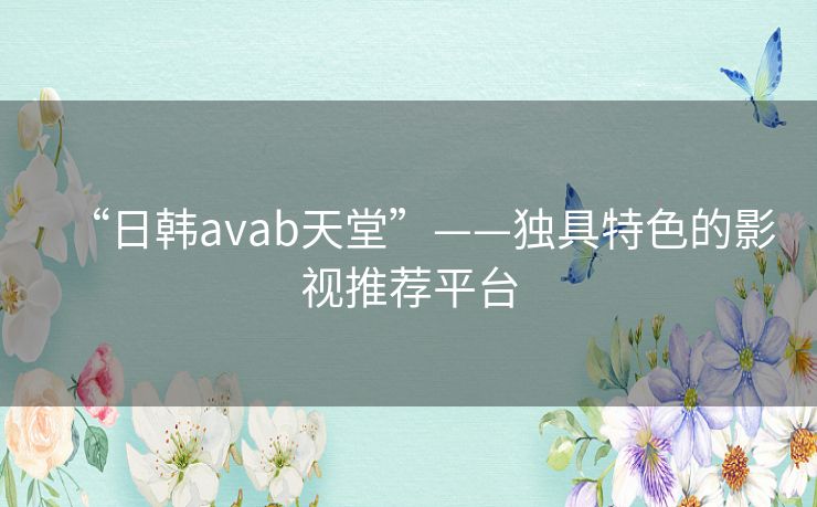 “日韩avab天堂”——独具特色的影视推荐平台 “日韩avab天堂”——独具特色的影视推荐平台