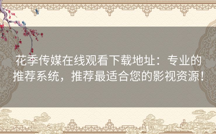 花季传媒在线观看下载地址：专业的推荐系统，推荐最适合您的影视资源！