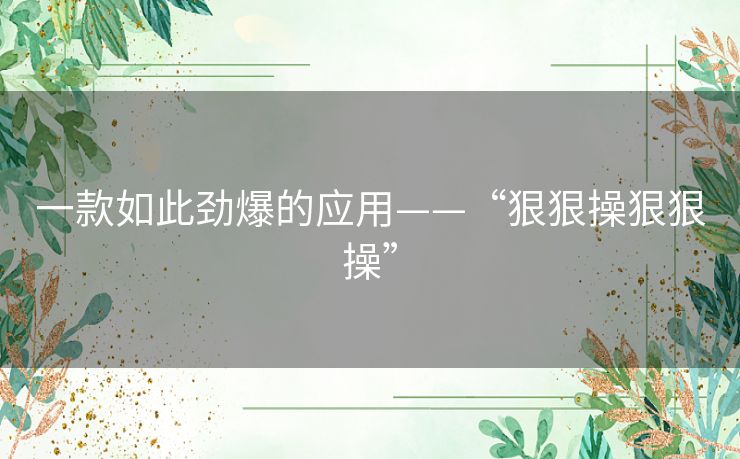 一款如此劲爆的应用——“狠狠操狠狠操”
