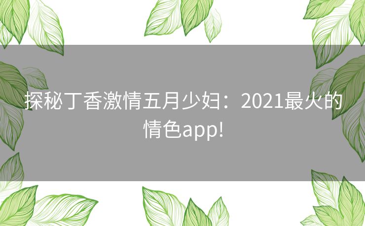 探秘丁香激情五月少妇:2021最火的情色app! 探秘丁香激情五月少妇:2021最火的情色app!