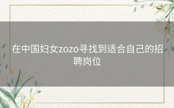 在中国妇女zozo寻找到适合自己的招聘岗位 在中国妇女zozo寻找到适合自己的招聘岗位
