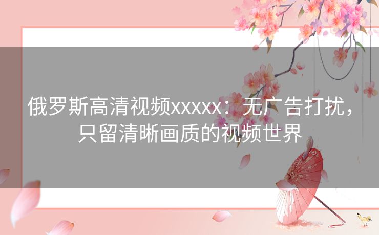 俄罗斯高清视频xxxxx：无广告打扰，只留清晰画质的视频世界