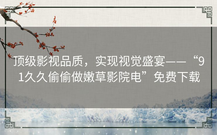 顶级影视品质，实现视觉盛宴——“91久久偷偷做嫩草影院电”免费下载