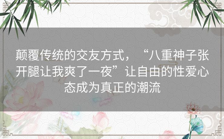 颠覆传统的交友方式，“八重神子张开腿让我爽了一夜”让自由的性爱心态成为真正的潮流