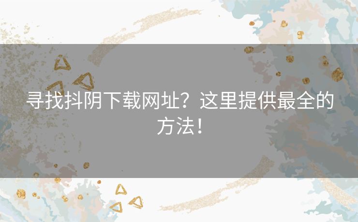 寻找抖阴下载网址？这里提供最全的方法！