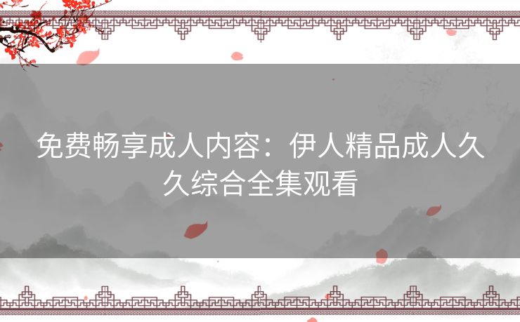 免费畅享成人内容：伊人精品成人久久综合全集观看