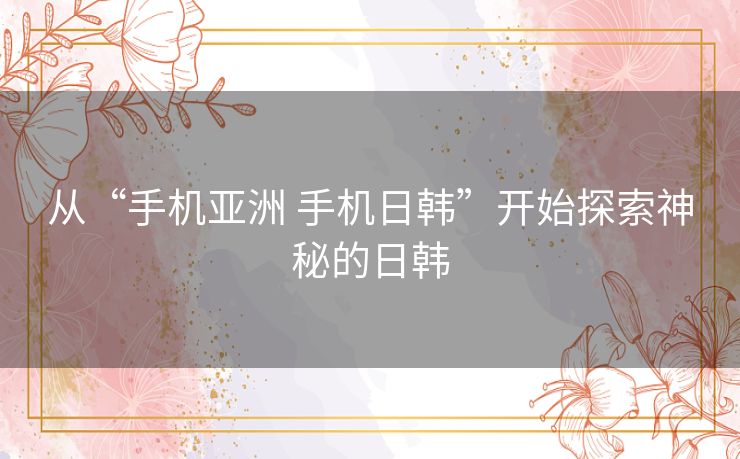 从“手机亚洲 手机日韩”开始探索神秘的日韩 从“手机亚洲 手机日韩”开始探索神秘的日韩