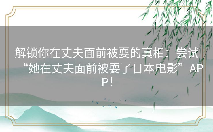 解锁你在丈夫面前被耍的真相：尝试“她在丈夫面前被耍了日本电影”APP！