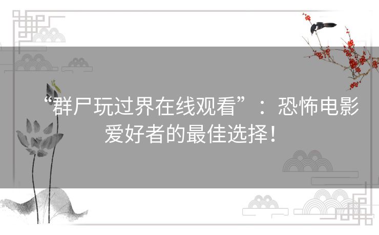 “群尸玩过界在线观看”:恐怖电影爱好者的最佳选择! “群尸玩过界在线观看”:恐怖电影爱好者的最佳选择!