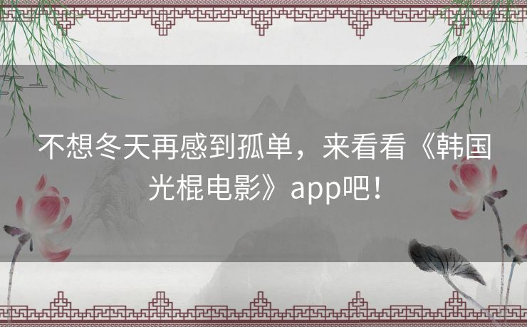 不想冬天再感到孤单,来看看《韩国光棍电影》app吧! 不想冬天再感到孤单,来看看《韩国光棍电影》app吧!