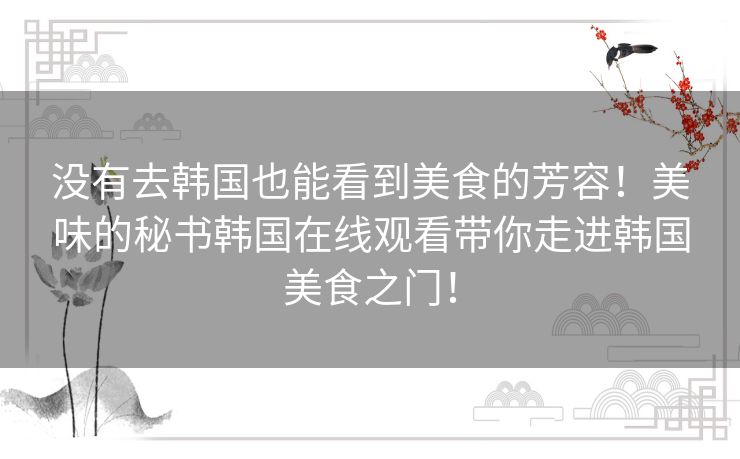 没有去韩国也能看到美食的芳容!美味的秘书韩国在线观看带你走进韩国美食之门! 没有去韩国也能看到美食的芳容!美味的秘书韩国在线观看带你走进韩国美食之门!