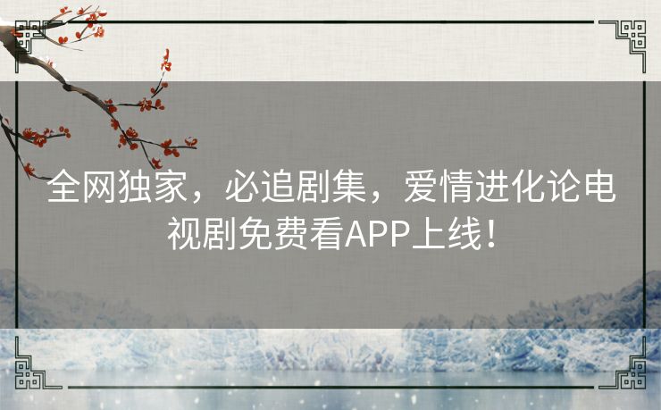 全网独家,必追剧集,爱情进化论电视剧免费看APP上线! 全网独家,必追剧集,爱情进化论电视剧免费看APP上线!
