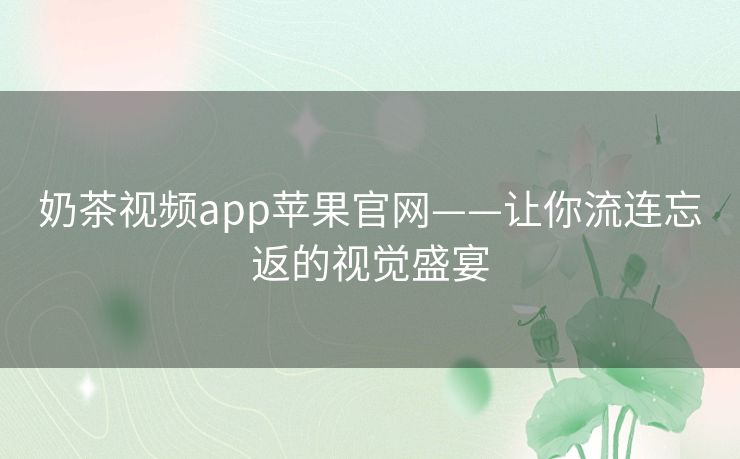 奶茶视频app苹果官网——让你流连忘返的视觉盛宴 奶茶视频app苹果官网——让你流连忘返的视觉盛宴